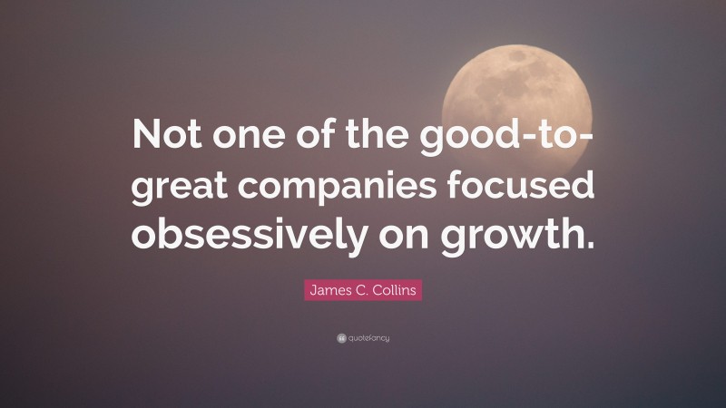 James C. Collins Quote: “Not one of the good-to-great companies focused obsessively on growth.”