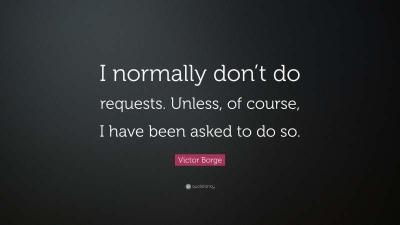 Victor Borge Quote: “I normally don’t do requests. Unless, of course, I have been asked to do so.”