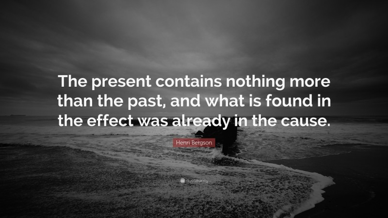 Henri Bergson Quote: “The present contains nothing more than the past, and what is found in the effect was already in the cause.”