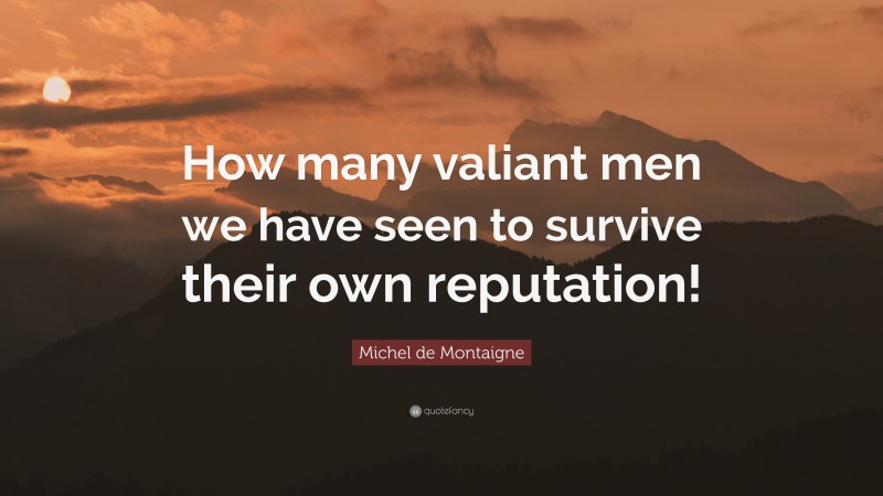 Michel de Montaigne Quote: “How many valiant men we have seen to survive their own reputation!”
