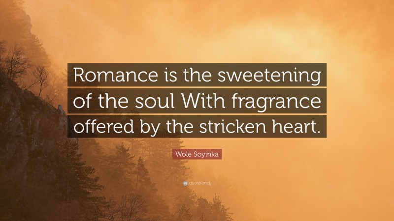 Wole Soyinka Quote: “Romance is the sweetening of the soul With fragrance offered by the stricken heart.”
