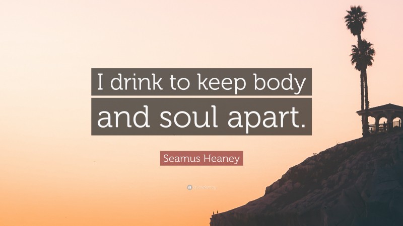 Seamus Heaney Quote: “I drink to keep body and soul apart.”