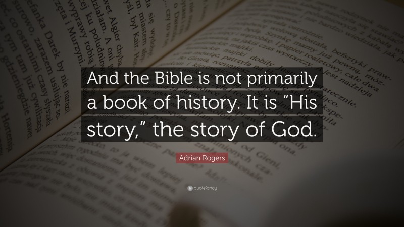 Adrian Rogers Quote: “And the Bible is not primarily a book of history. It is “His story,” the story of God.”