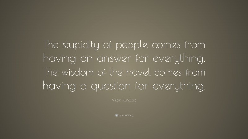Milan Kundera Quote: “The stupidity of people comes from having an answer for everything. The wisdom of the novel comes from having a question for everything.”