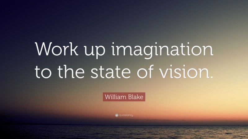 William Blake Quote: “Work up imagination to the state of vision.”