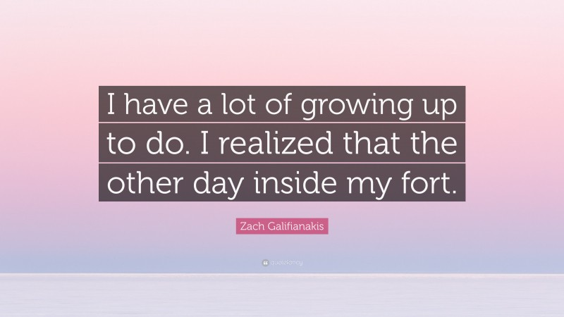 Zach Galifianakis Quote: “I have a lot of growing up to do. I realized that the other day inside my fort.”
