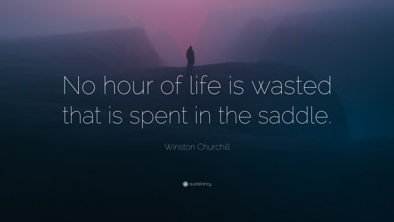 Winston Churchill Quote: “No hour of life is wasted that is spent in the saddle.”