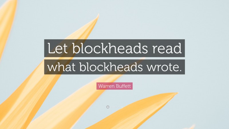 Warren Buffett Quote: “Let blockheads read what blockheads wrote.”