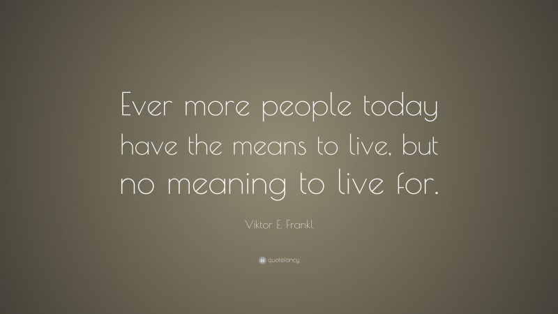 Viktor E. Frankl Quote: “Ever more people today have the means to live, but no meaning to live for.”