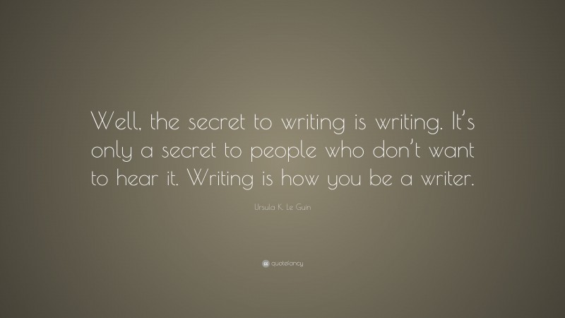 Ursula K. Le Guin Quote: “Well, the secret to writing is writing. It’s only a secret to people who don’t want to hear it. Writing is how you be a writer.”
