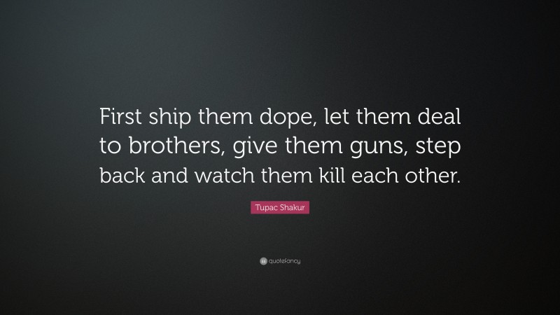 Tupac Shakur Quote: “First ship them dope, let them deal to brothers, give them guns, step back and watch them kill each other.”