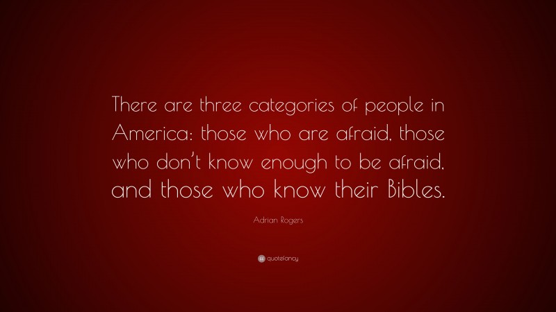 Adrian Rogers Quote: “There are three categories of people in America: those who are afraid, those who don’t know enough to be afraid, and those who know their Bibles.”