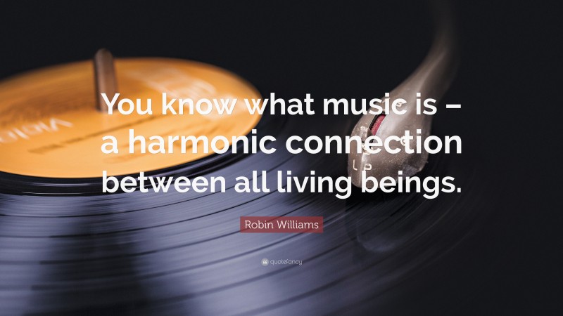 Robin Williams Quote: “You know what music is – a harmonic connection between all living beings.”