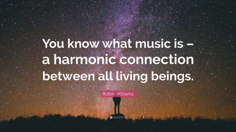 Robin Williams Quote: “You know what music is – a harmonic connection between all living beings.”