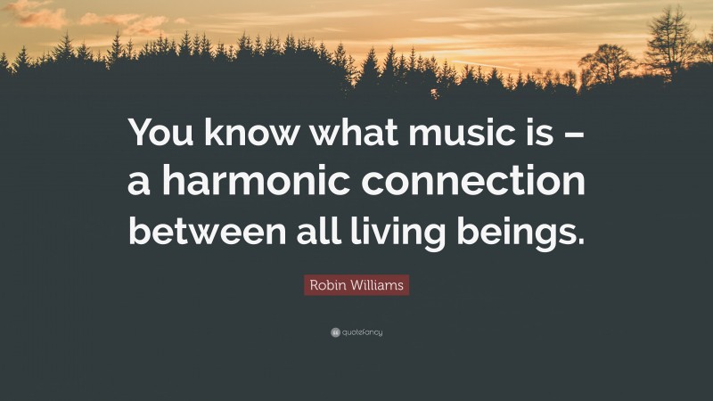Robin Williams Quote: “You know what music is – a harmonic connection between all living beings.”