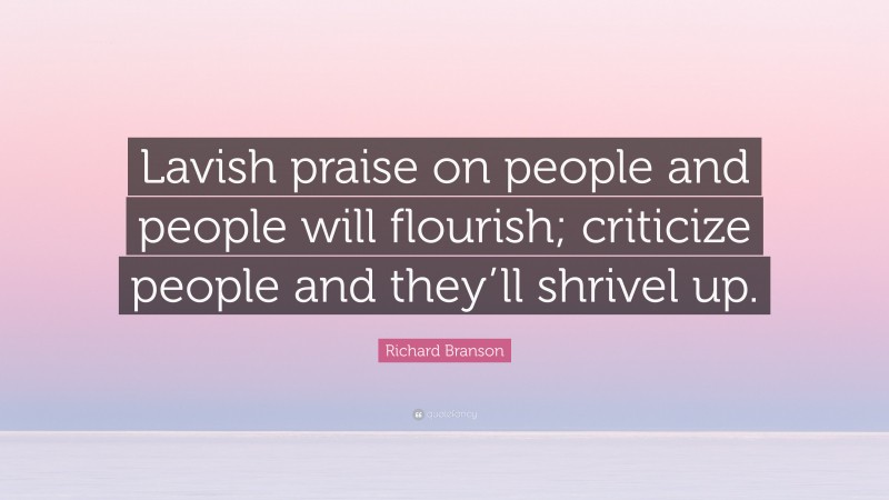 Richard Branson Quote: “Lavish praise on people and people will flourish; criticize people and they’ll shrivel up.”