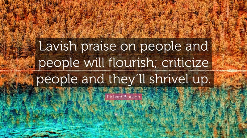 Richard Branson Quote: “Lavish praise on people and people will flourish; criticize people and they’ll shrivel up.”