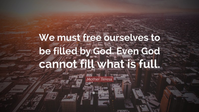 Mother Teresa Quote: “We must free ourselves to be filled by God. Even God cannot fill what is full.”