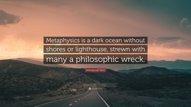Immanuel Kant Quote: “Metaphysics is a dark ocean without shores or lighthouse, strewn with many a philosophic wreck.”