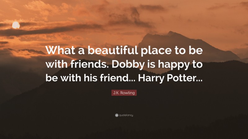 J.K. Rowling Quote: “What a beautiful place to be with friends. Dobby is happy to be with his friend... Harry Potter...”
