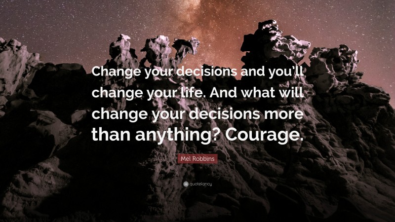 Mel Robbins Quote: “Change your decisions and you’ll change your life. And what will change your decisions more than anything? Courage.”