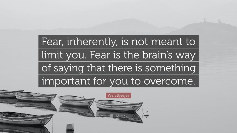Yvan Byeajee Quote: “Fear, inherently, is not meant to limit you. Fear is the brain’s way of saying that there is something important for you to overcome.”