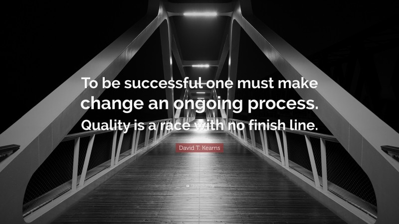 David T. Kearns Quote: “To be successful one must make change an ongoing process. Quality is a race with no finish line.”