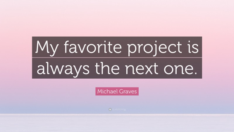 Michael Graves Quote: “My favorite project is always the next one.”