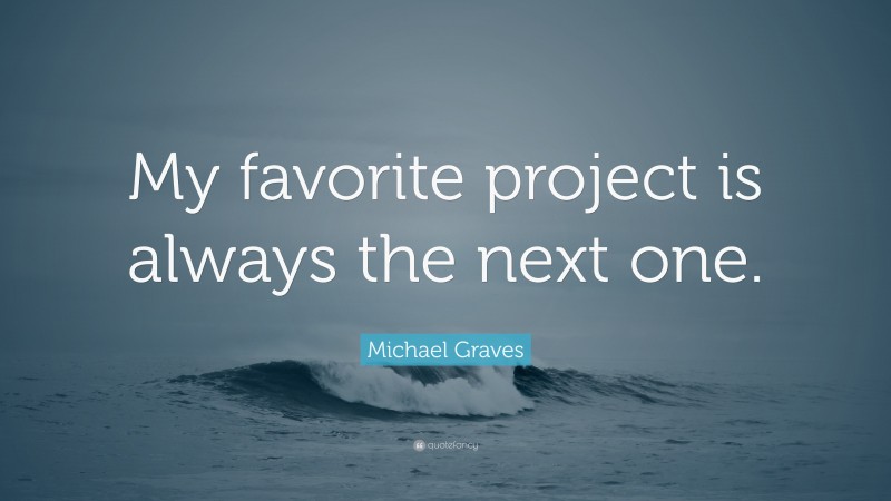 Michael Graves Quote: “My favorite project is always the next one.”
