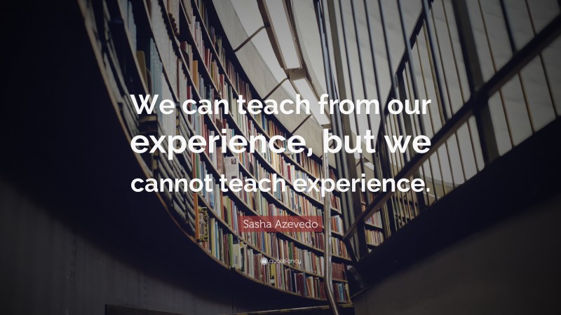 Sasha Azevedo Quote: “We can teach from our experience, but we cannot teach experience.”