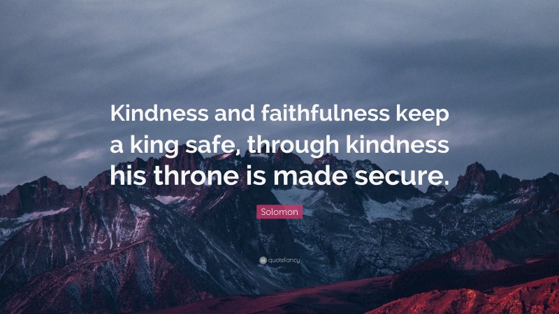 Solomon Quote: “Kindness and faithfulness keep a king safe, through kindness his throne is made secure.”
