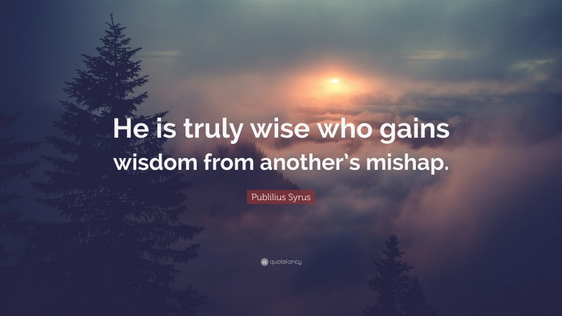 Publilius Syrus Quote: “He is truly wise who gains wisdom from another’s mishap.”