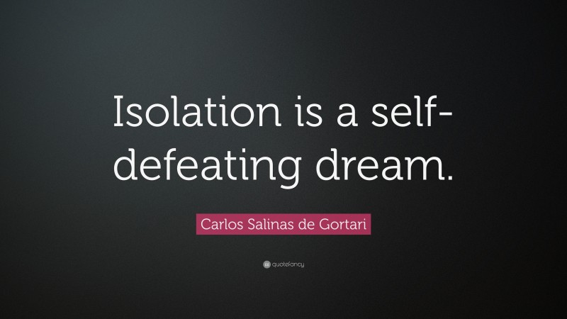 Carlos Salinas de Gortari Quote: “Isolation is a self-defeating dream.”