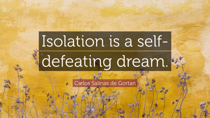 Carlos Salinas de Gortari Quote: “Isolation is a self-defeating dream.”