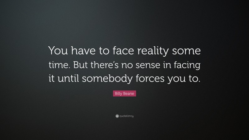 Billy Beane Quote: “You have to face reality some time. But there’s no sense in facing it until somebody forces you to.”