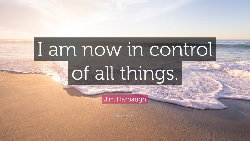 Jim Harbaugh Quote: “I am now in control of all things.”