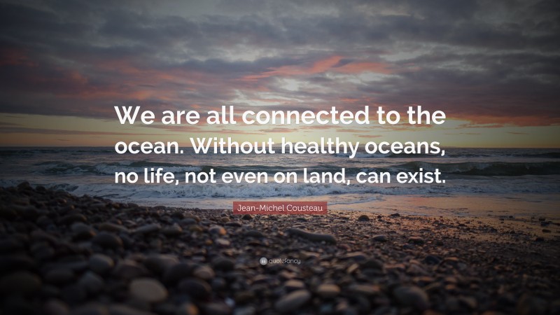 Jean-Michel Cousteau Quote: “We are all connected to the ocean. Without healthy oceans, no life, not even on land, can exist.”