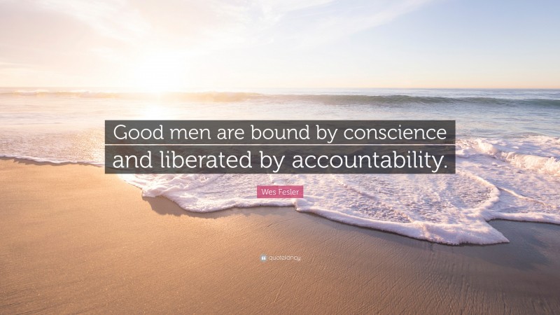 Wes Fesler Quote: “Good men are bound by conscience and liberated by accountability.”