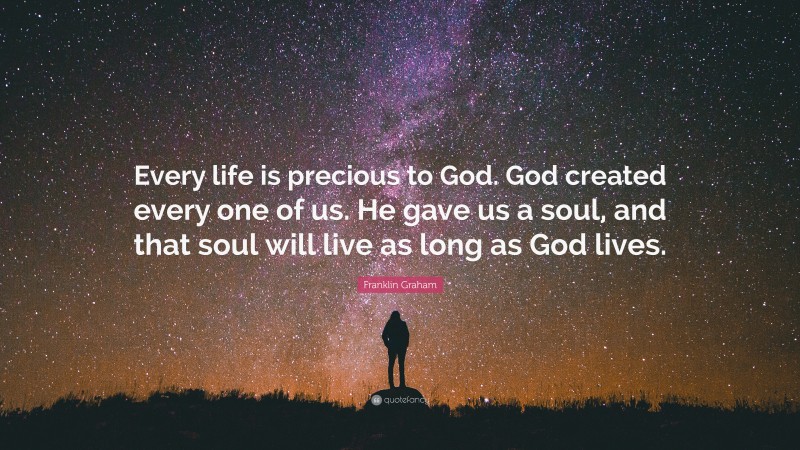 Franklin Graham Quote: “Every life is precious to God. God created every one of us. He gave us a soul, and that soul will live as long as God lives.”