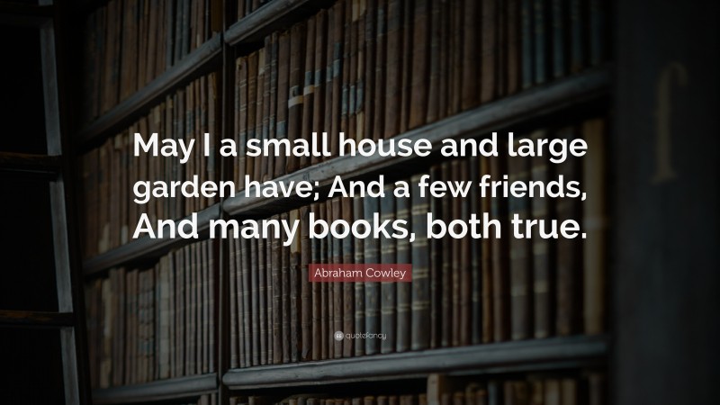 Abraham Cowley Quote: “May I a small house and large garden have; And a few friends, And many books, both true.”