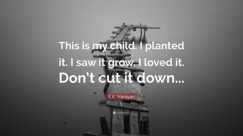 R.K. Narayan Quote: “This is my child. I planted it. I saw it grow. I loved it. Don’t cut it down...”