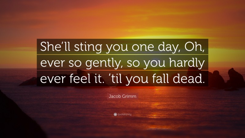 Jacob Grimm Quote: “She’ll sting you one day, Oh, ever so gently, so you hardly ever feel it. ’til you fall dead.”