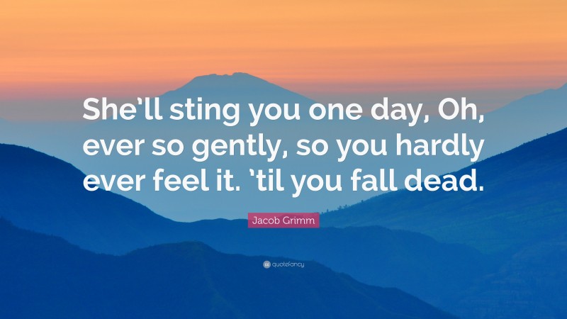 Jacob Grimm Quote: “She’ll sting you one day, Oh, ever so gently, so you hardly ever feel it. ’til you fall dead.”