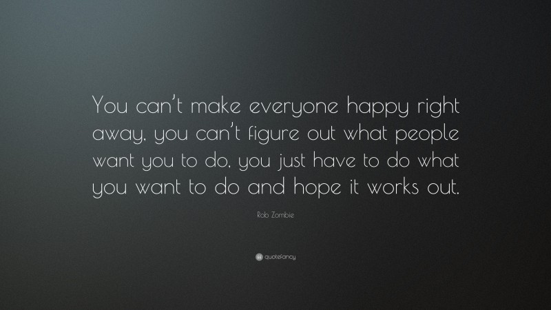 Rob Zombie Quote: “You can’t make everyone happy right away, you can’t figure out what people want you to do, you just have to do what you want to do and hope it works out.”