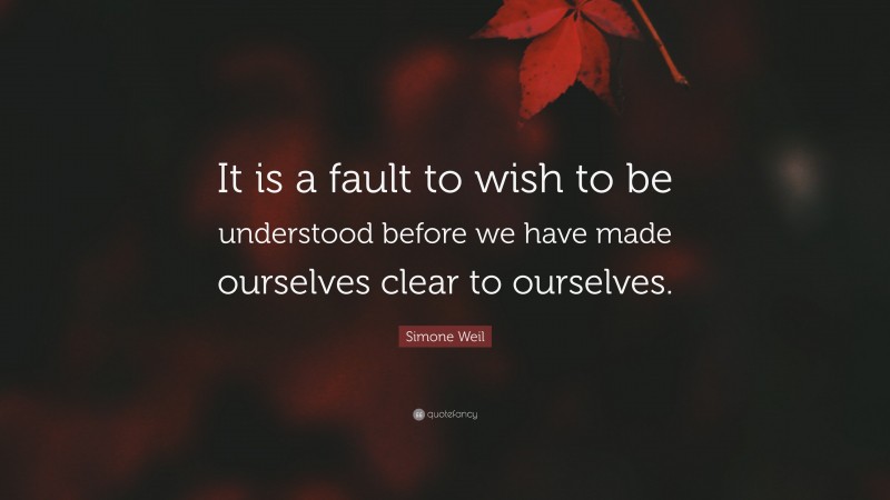 Simone Weil Quote: “It is a fault to wish to be understood before we have made ourselves clear to ourselves.”