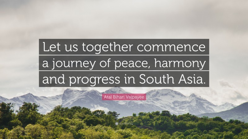 Atal Bihari Vajpayee Quote: “Let us together commence a journey of peace, harmony and progress in South Asia.”