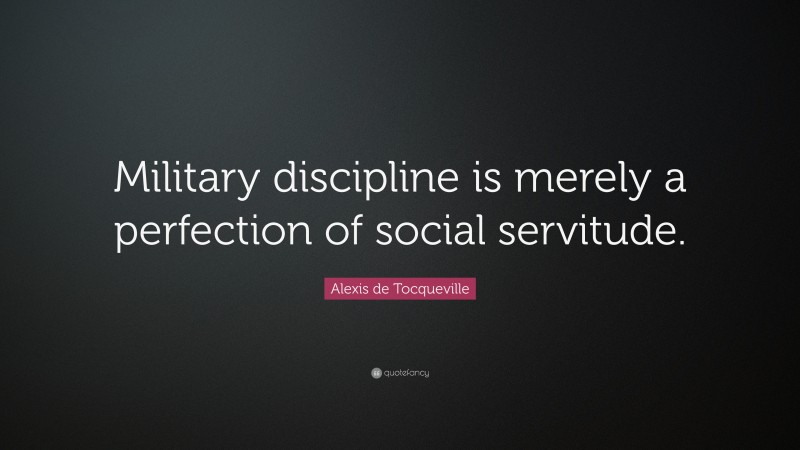 Alexis de Tocqueville Quote: “Military discipline is merely a perfection of social servitude.”