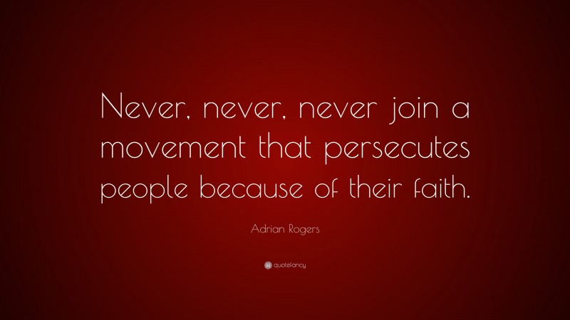 Adrian Rogers Quote: “Never, never, never join a movement that persecutes people because of their faith.”