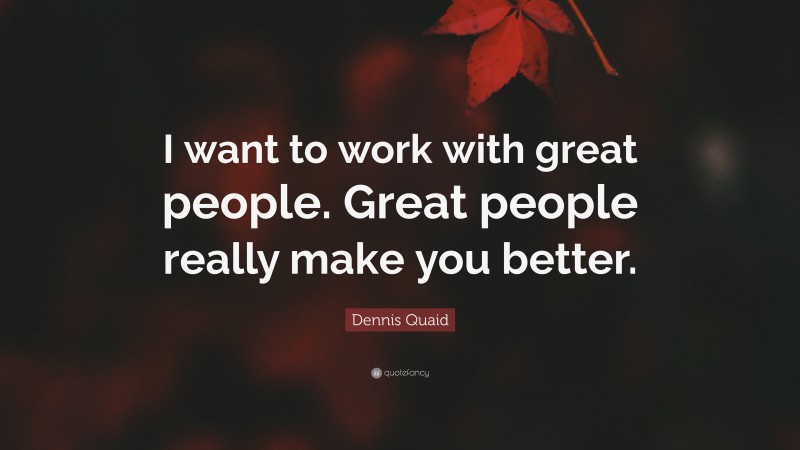 Dennis Quaid Quote: “I want to work with great people. Great people really make you better.”