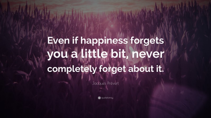 Jacques Prévert Quote: “Even if happiness forgets you a little bit, never completely forget about it.”